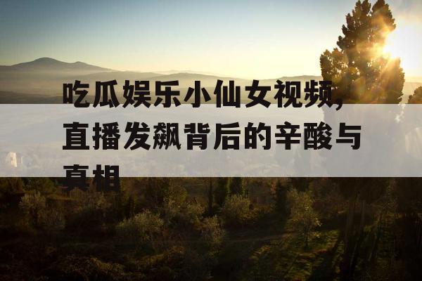 吃瓜娱乐小仙女视频,直播发飙背后的辛酸与真相