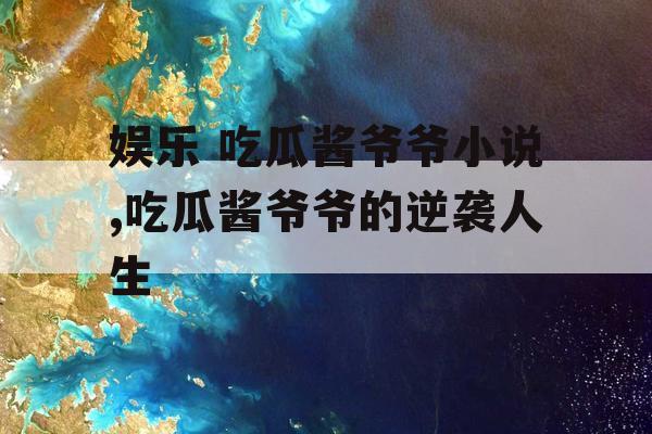 娱乐 吃瓜酱爷爷小说,吃瓜酱爷爷的逆袭人生