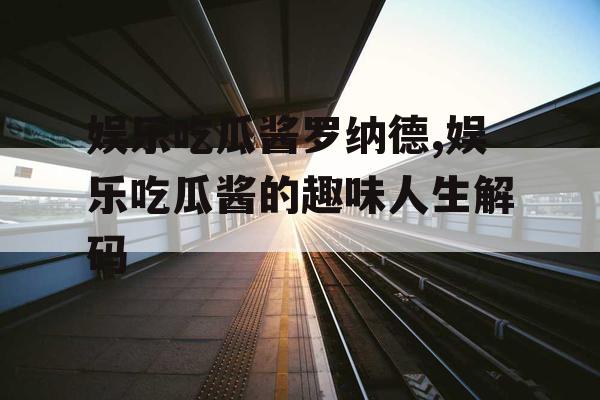 娱乐吃瓜酱罗纳德,娱乐吃瓜酱的趣味人生解码