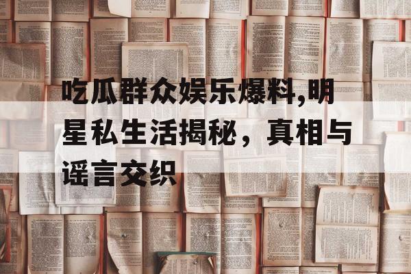 吃瓜群众娱乐爆料,明星私生活揭秘，真相与谣言交织