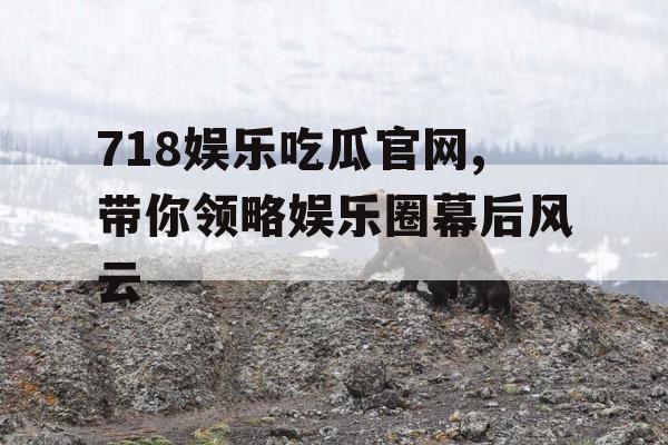 718娱乐吃瓜官网,带你领略娱乐圈幕后风云