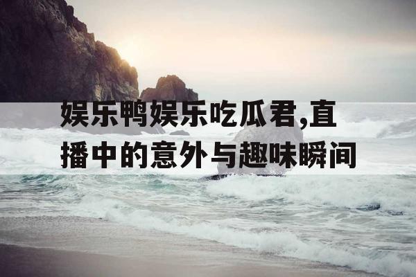 娱乐鸭娱乐吃瓜君,直播中的意外与趣味瞬间
