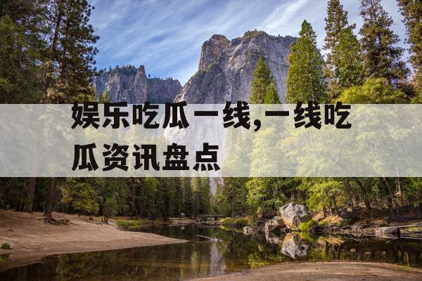 娱乐吃瓜一线,一线吃瓜资讯盘点