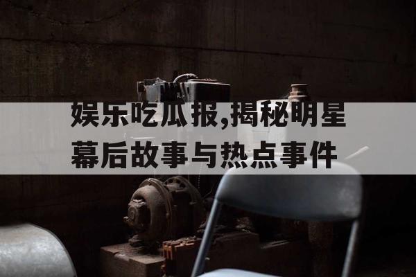 娱乐吃瓜报,揭秘明星幕后故事与热点事件