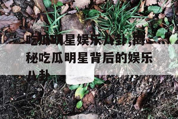 吃瓜明星娱乐八卦,揭秘吃瓜明星背后的娱乐八卦