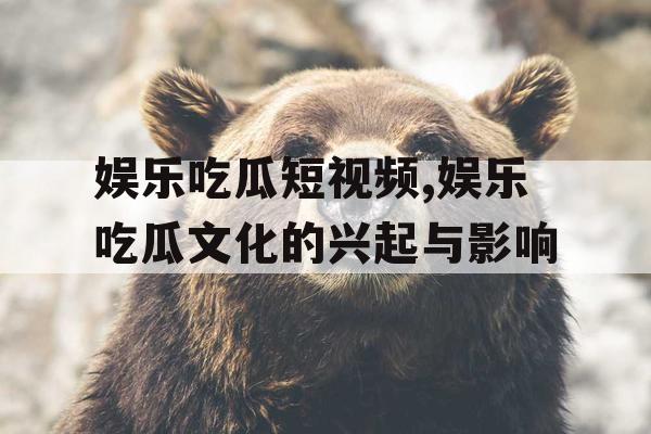 娱乐吃瓜短视频,娱乐吃瓜文化的兴起与影响