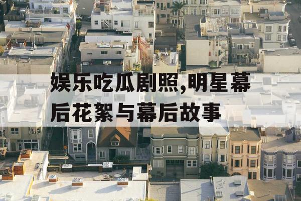 娱乐吃瓜剧照,明星幕后花絮与幕后故事