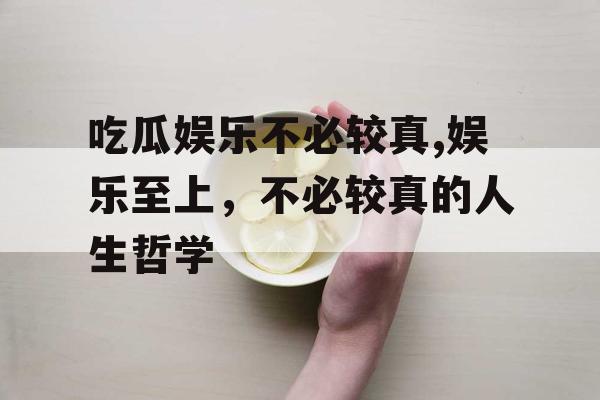 吃瓜娱乐不必较真,娱乐至上，不必较真的人生哲学