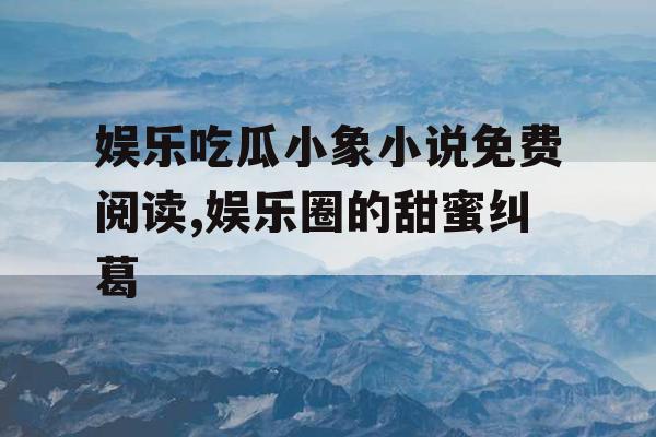 娱乐吃瓜小象小说免费阅读,娱乐圈的甜蜜纠葛