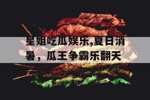 星姐吃瓜娱乐,夏日消暑，瓜王争霸乐翻天