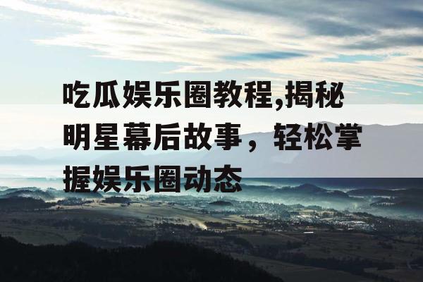 吃瓜娱乐圈教程,揭秘明星幕后故事，轻松掌握娱乐圈动态
