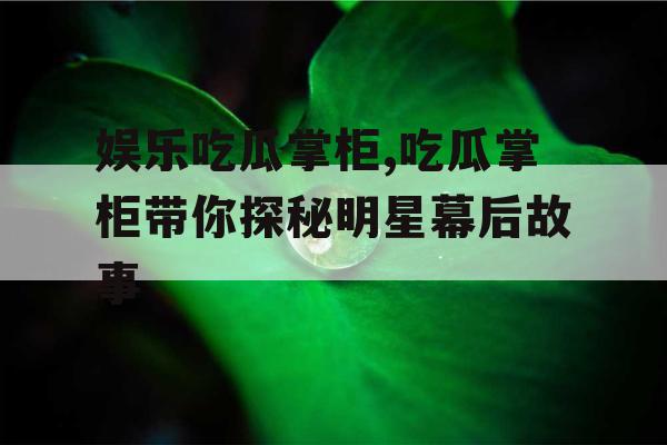 娱乐吃瓜掌柜,吃瓜掌柜带你探秘明星幕后故事