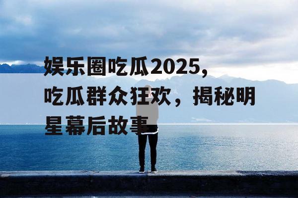 娱乐圈吃瓜2025,吃瓜群众狂欢，揭秘明星幕后故事