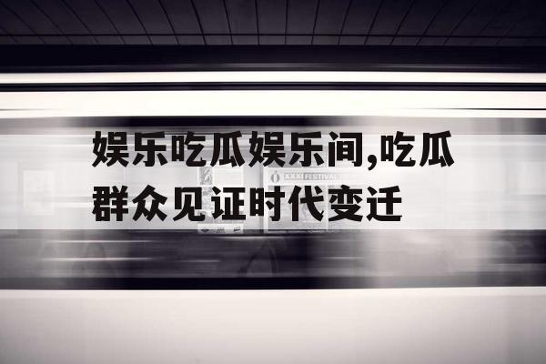 娱乐吃瓜娱乐间,吃瓜群众见证时代变迁