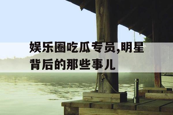 娱乐圈吃瓜专员,明星背后的那些事儿