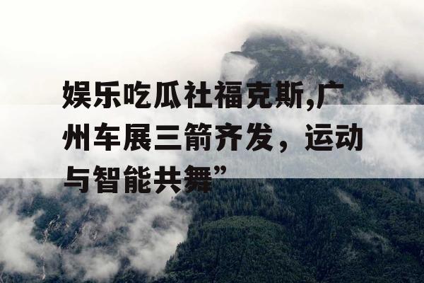 娱乐吃瓜社福克斯,广州车展三箭齐发，运动与智能共舞”