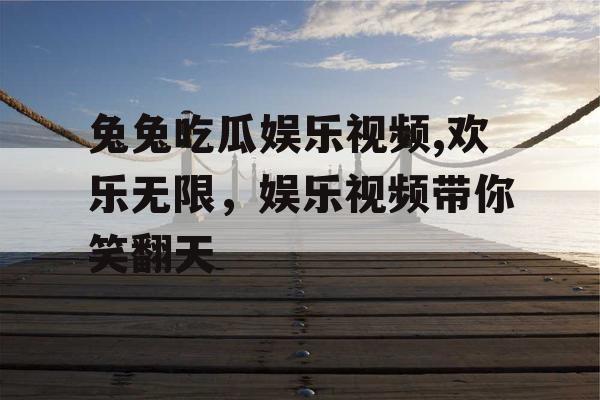 兔兔吃瓜娱乐视频,欢乐无限，娱乐视频带你笑翻天