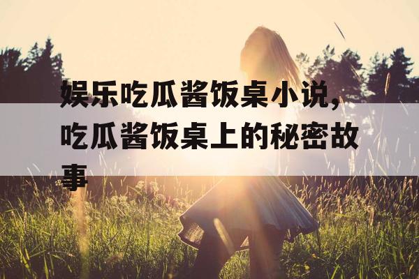 娱乐吃瓜酱饭桌小说,吃瓜酱饭桌上的秘密故事