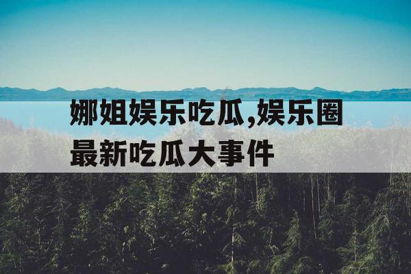 娜姐娱乐吃瓜,娱乐圈最新吃瓜大事件