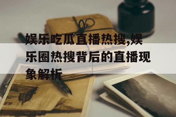娱乐吃瓜直播热搜,娱乐圈热搜背后的直播现象解析