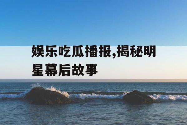 娱乐吃瓜播报,揭秘明星幕后故事