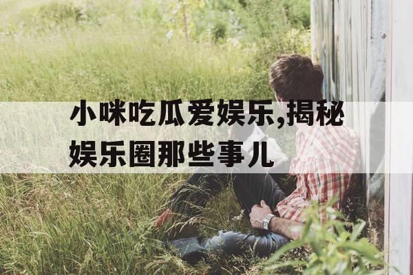 小咪吃瓜爱娱乐,揭秘娱乐圈那些事儿