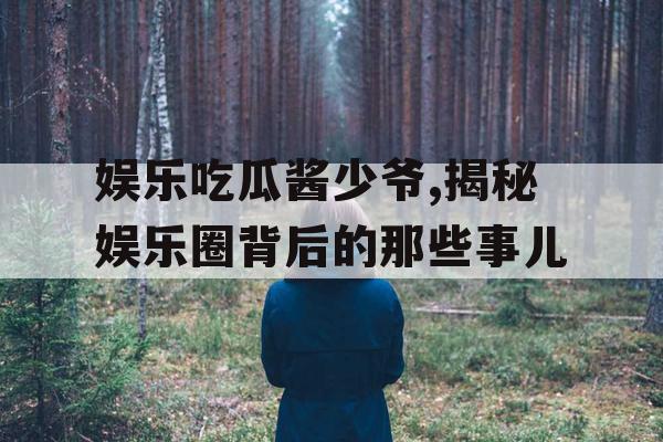 娱乐吃瓜酱少爷,揭秘娱乐圈背后的那些事儿