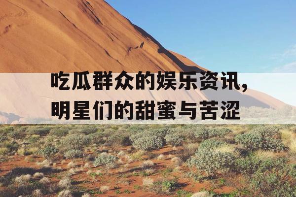 吃瓜群众的娱乐资讯,明星们的甜蜜与苦涩
