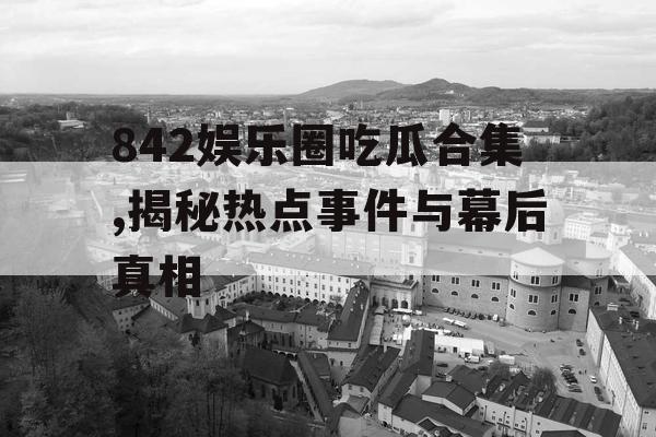 842娱乐圈吃瓜合集,揭秘热点事件与幕后真相