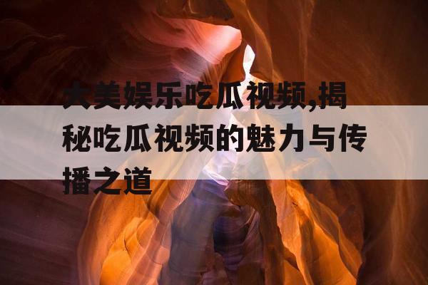 大美娱乐吃瓜视频,揭秘吃瓜视频的魅力与传播之道