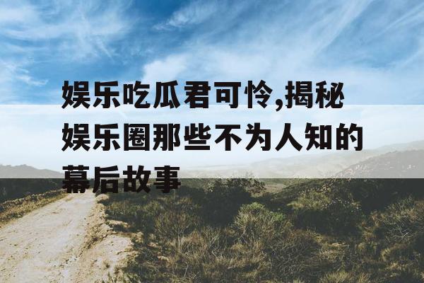 娱乐吃瓜君可怜,揭秘娱乐圈那些不为人知的幕后故事