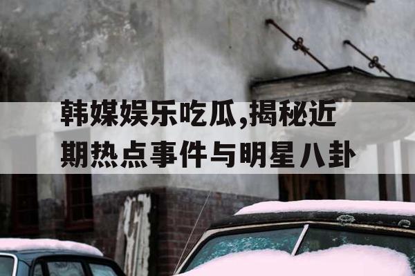 韩媒娱乐吃瓜,揭秘近期热点事件与明星八卦
