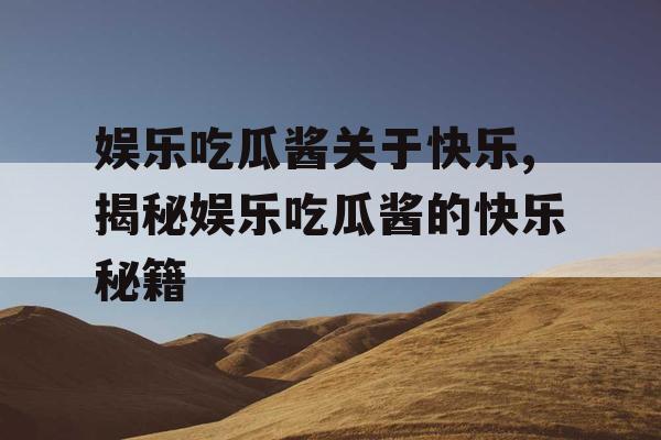 娱乐吃瓜酱关于快乐,揭秘娱乐吃瓜酱的快乐秘籍