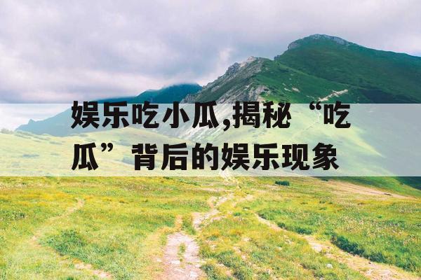 娱乐吃小瓜,揭秘“吃瓜”背后的娱乐现象