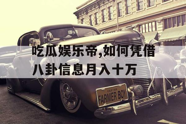 吃瓜娱乐帝,如何凭借八卦信息月入十万