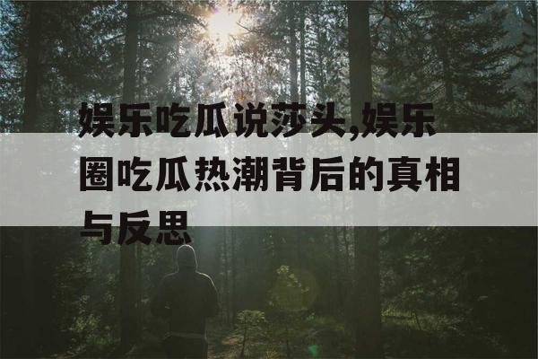娱乐吃瓜说莎头,娱乐圈吃瓜热潮背后的真相与反思