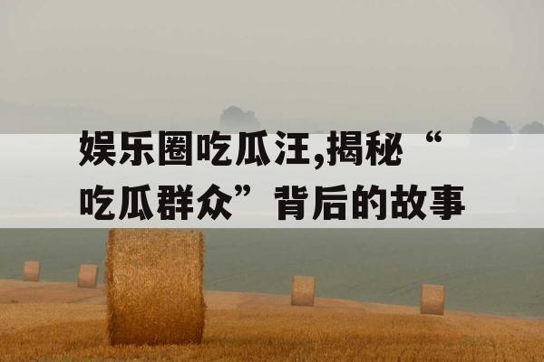 娱乐圈吃瓜汪,揭秘“吃瓜群众”背后的故事