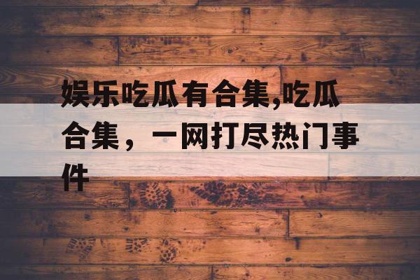 娱乐吃瓜有合集,吃瓜合集，一网打尽热门事件