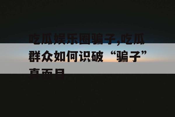 吃瓜娱乐圈骗子,吃瓜群众如何识破“骗子”真面目