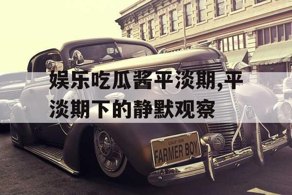 娱乐吃瓜酱平淡期,平淡期下的静默观察