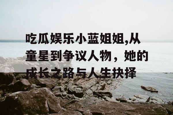 吃瓜娱乐小蓝姐姐,从童星到争议人物，她的成长之路与人生抉择
