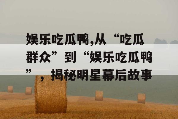 娱乐吃瓜鸭,从“吃瓜群众”到“娱乐吃瓜鸭”，揭秘明星幕后故事