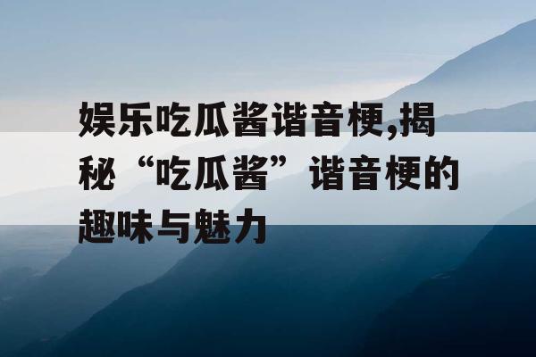 娱乐吃瓜酱谐音梗,揭秘“吃瓜酱”谐音梗的趣味与魅力