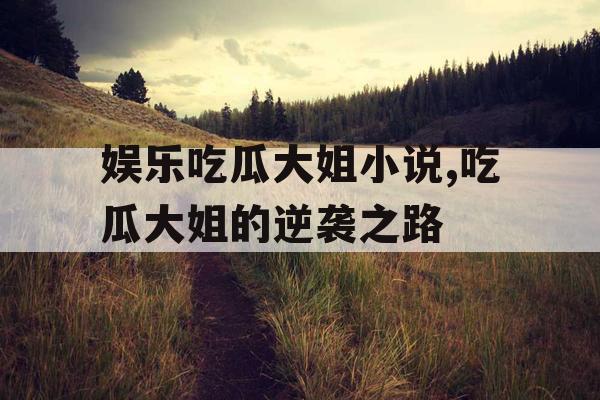 娱乐吃瓜大姐小说,吃瓜大姐的逆袭之路