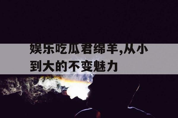 娱乐吃瓜君绵羊,从小到大的不变魅力
