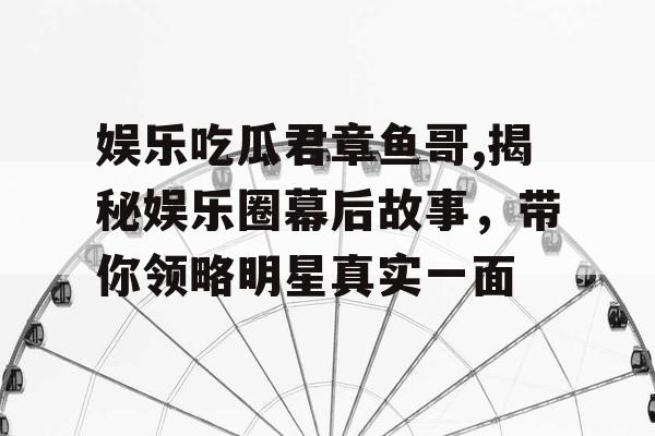 娱乐吃瓜君章鱼哥,揭秘娱乐圈幕后故事，带你领略明星真实一面