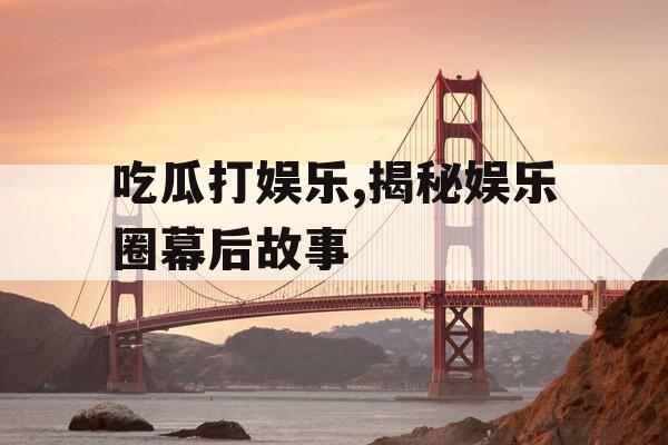 吃瓜打娱乐,揭秘娱乐圈幕后故事