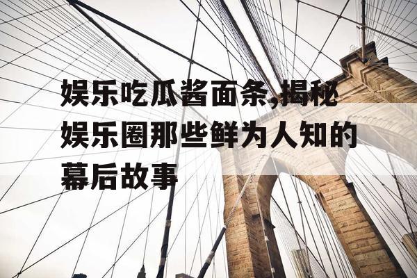 娱乐吃瓜酱面条,揭秘娱乐圈那些鲜为人知的幕后故事
