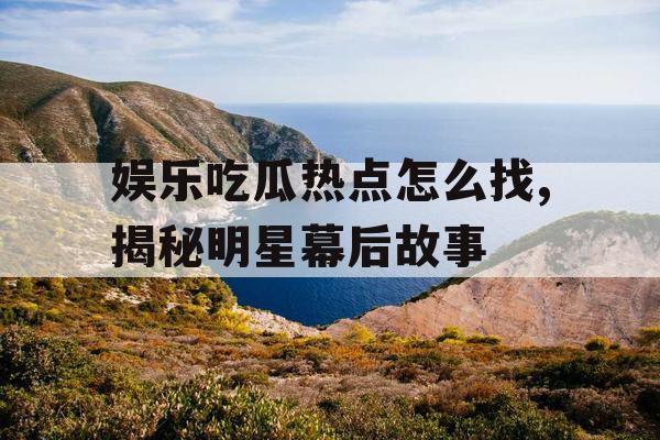 娱乐吃瓜热点怎么找,揭秘明星幕后故事