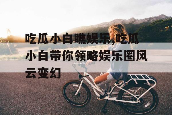 吃瓜小白瞧娱乐,吃瓜小白带你领略娱乐圈风云变幻